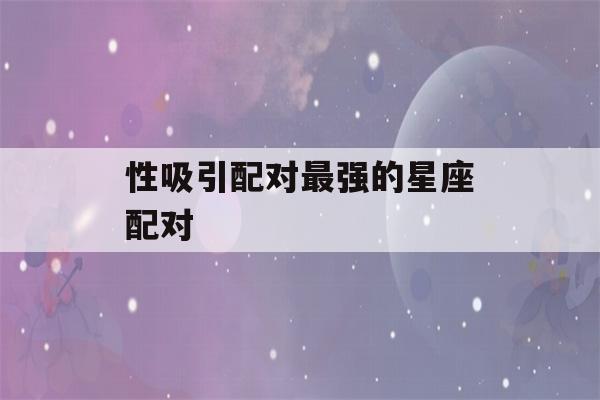 性吸引配对最强的星座配对