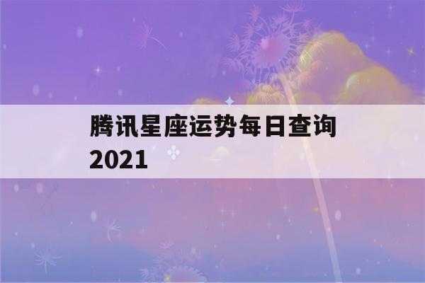 腾讯星座运势每日查询2021