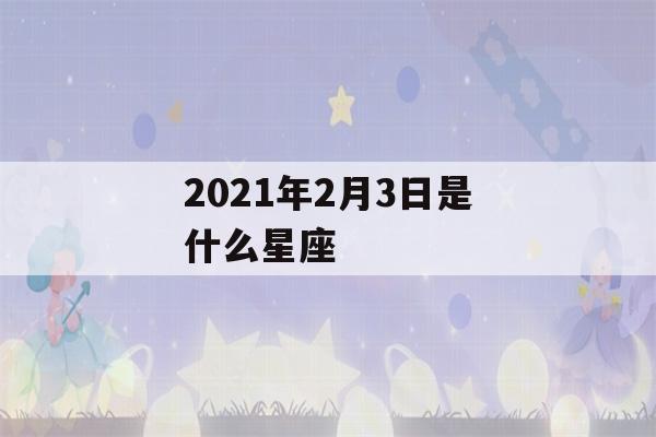 2021年2月3日是什么星座