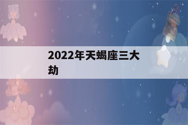 2022年天蝎座三大劫