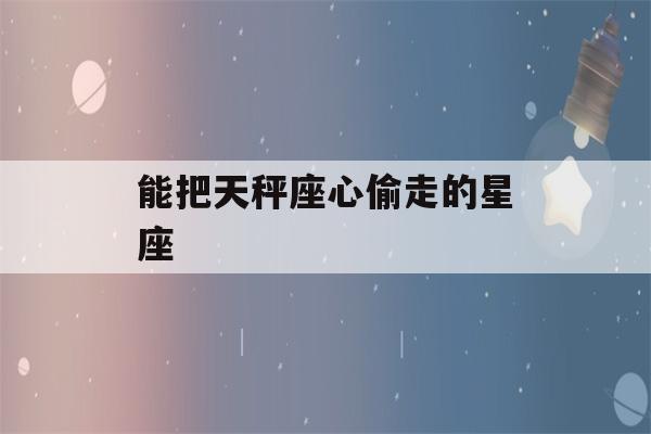 能把天秤座心偷走的星座