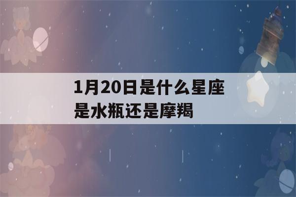 1月20日是什么星座是水瓶还是摩羯