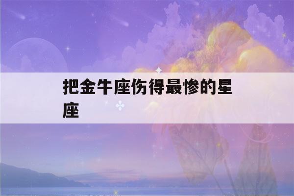 把金牛座伤得最惨的星座