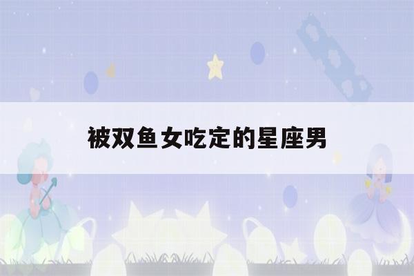 被双鱼女吃定的星座男