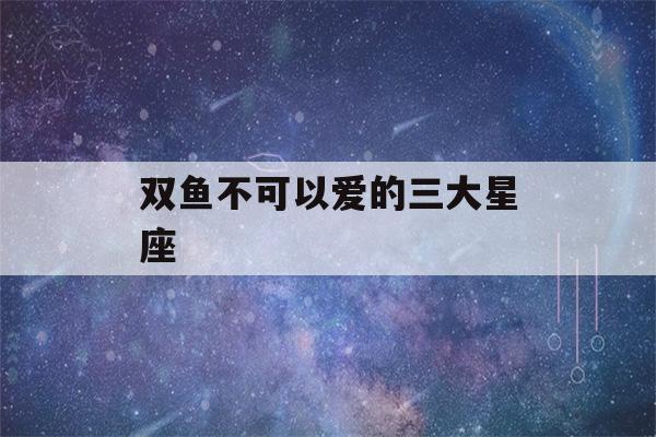 双鱼不可以爱的三大星座