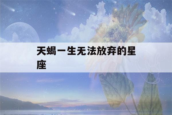 天蝎一生无法放弃的星座