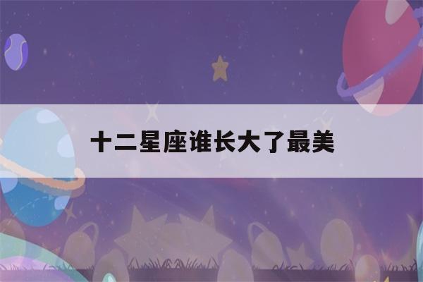 十二星座谁长大了最美