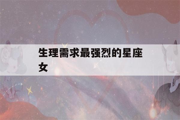 生理需求最强烈的星座女