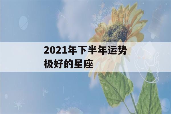 2021年下半年运势极好的星座