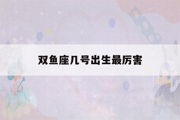 双鱼座几号出生最厉害