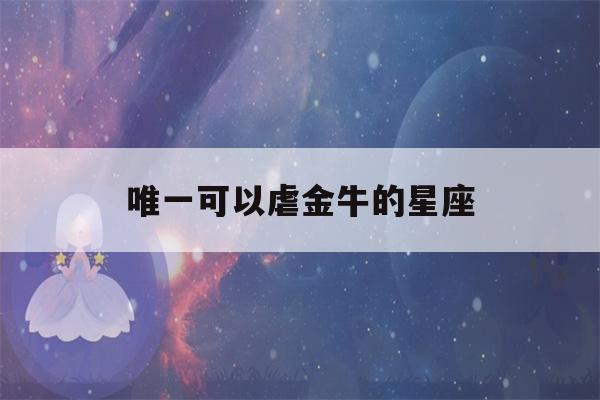 唯一可以虐金牛的星座