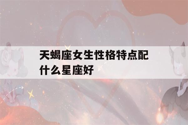 天蝎座女生性格特点配什么星座好