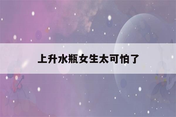 上升水瓶女生太可怕了