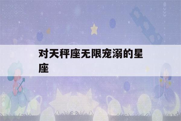 对天秤座无限宠溺的星座