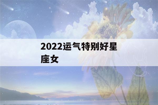 2022运气特别好星座女