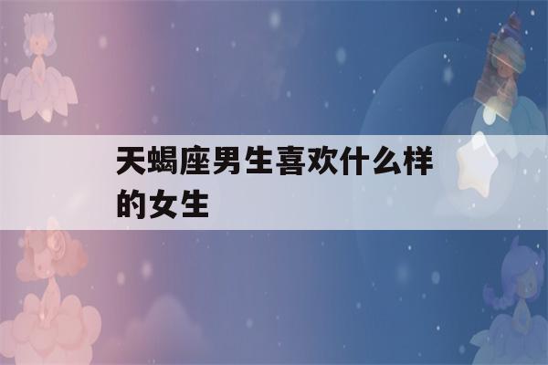 天蝎座男生喜欢什么样的女生