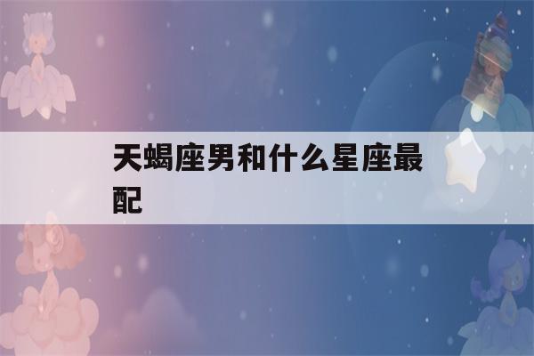 天蝎座男和什么星座最配