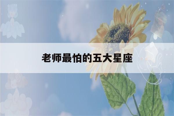 老师最怕的五大星座