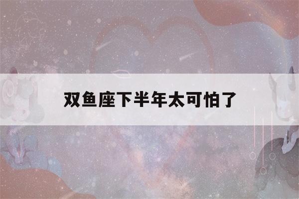 双鱼座下半年太可怕了