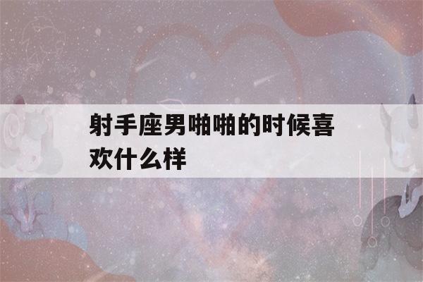 射手座男啪啪的时候喜欢什么样