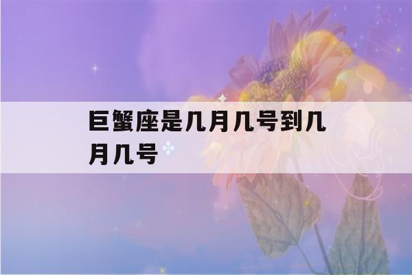 巨蟹座是几月几号到几月几号