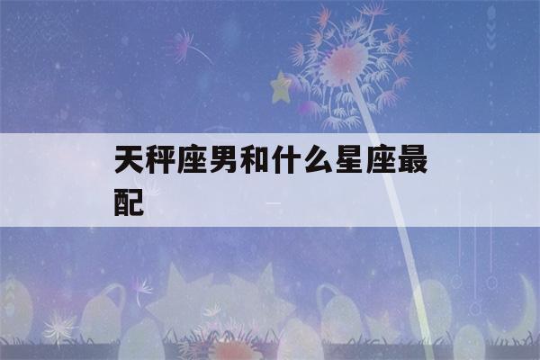 天秤座男和什么星座最配