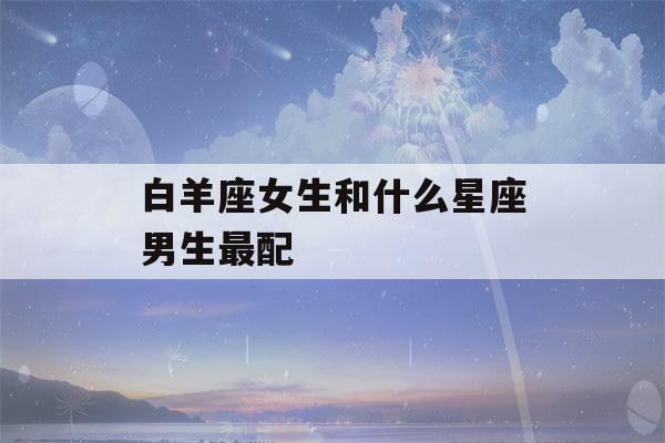 白羊座女生和什么星座男生最配