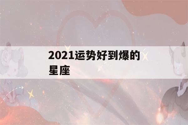 2021运势好到爆的星座