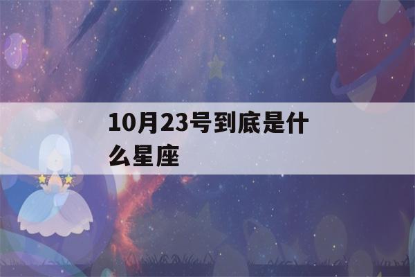 10月23号到底是什么星座