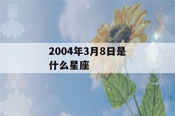 2004年3月8日是什么星座