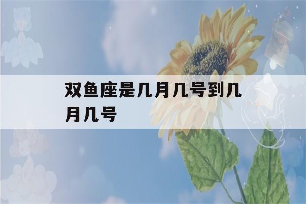 双鱼座是几月几号到几月几号