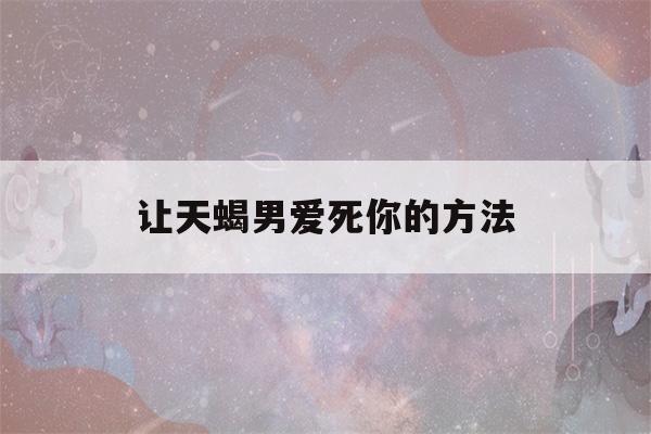 让天蝎男爱死你的方法