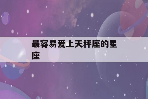 最容易爱上天秤座的星座