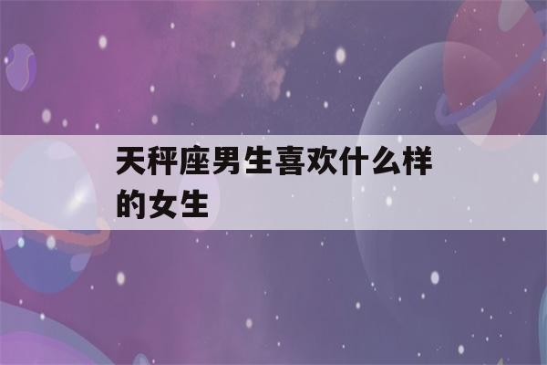 天秤座男生喜欢什么样的女生