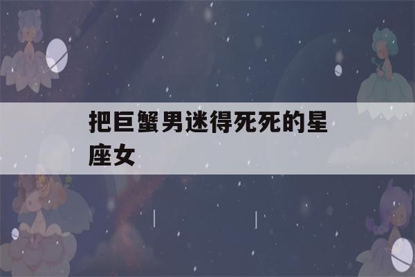 把巨蟹男迷得死死的星座女