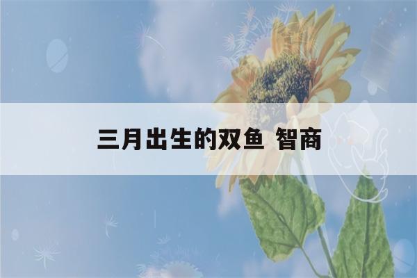 三月出生的双鱼 智商