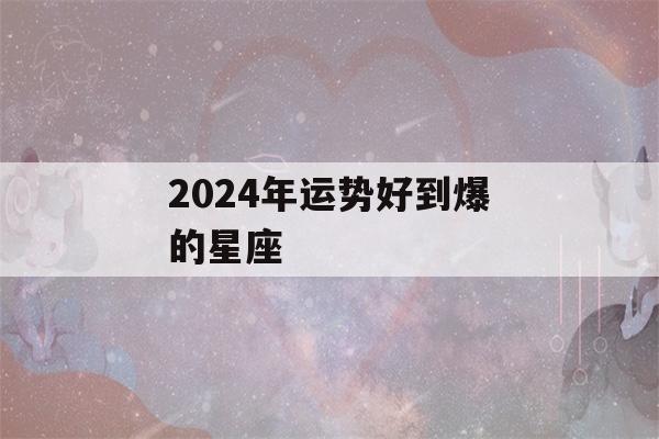 2024年运势好到爆的星座