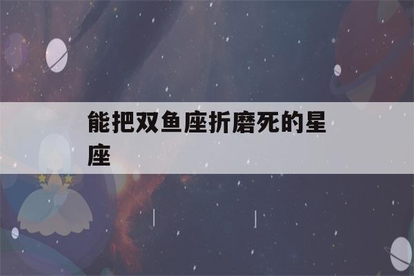 能把双鱼座折磨死的星座