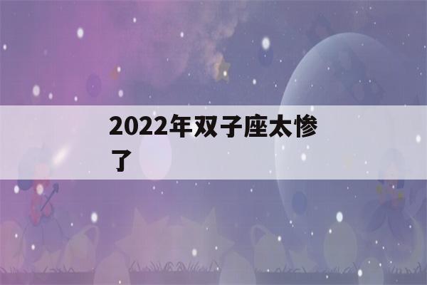 2022年双子座太惨了