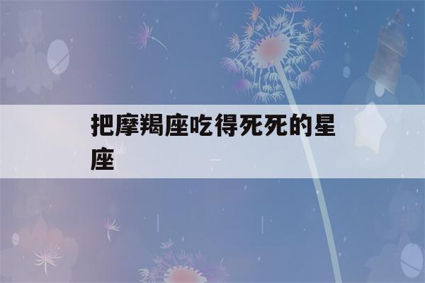 把摩羯座吃得死死的星座