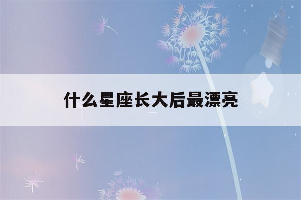 什么星座长大后最漂亮