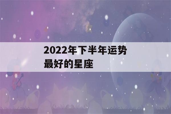 2022年下半年运势最好的星座