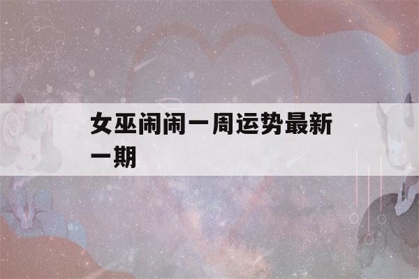 女巫闹闹一周运势最新一期