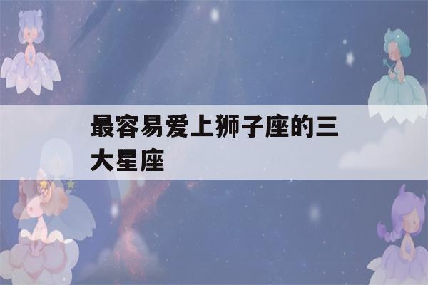 最容易爱上狮子座的三大星座