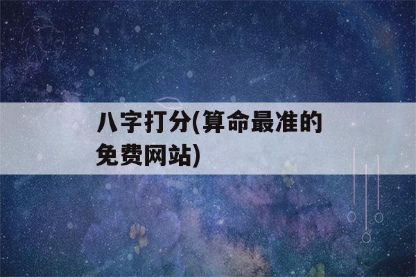 八字打分(看八字最准的免费网站)