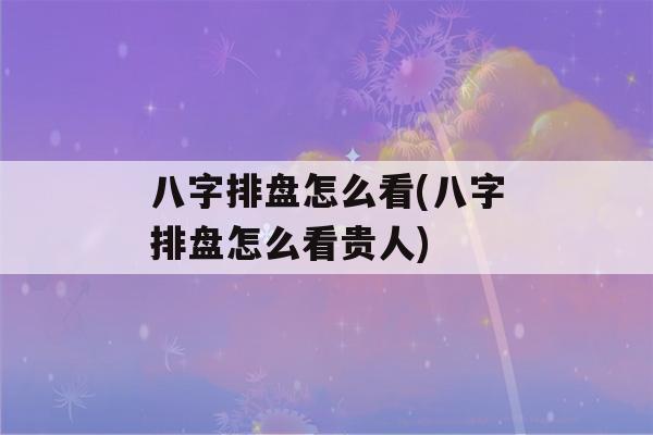 八字排盘怎么看(八字排盘怎么看贵人)