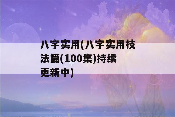 八字实用(八字实用技法篇(100集)持续更新中)