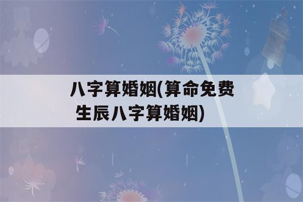 八字算婚姻(看八字免费 生辰八字算婚姻)