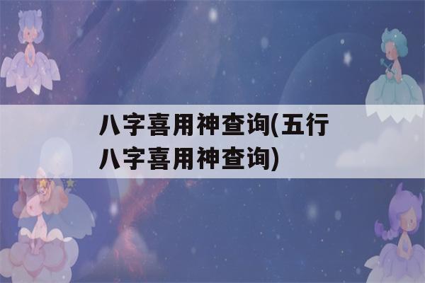 八字喜用神查询(五行八字喜用神查询)