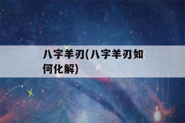 八字羊刃(八字羊刃如何化解)